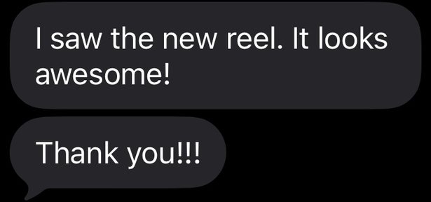 Client text: I saw the new reel. It looks awesome! Thank you!!!